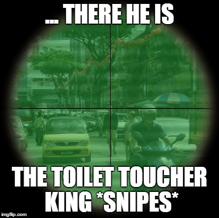 snipers | ... THERE HE IS; THE TOILET TOUCHER KING *SNIPES* | image tagged in snipers | made w/ Imgflip meme maker