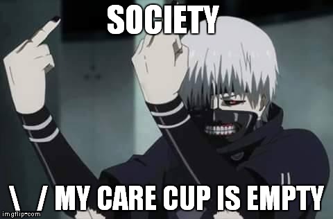 Fuck You Kaneki | SOCIETY; \_/ MY CARE CUP IS EMPTY | image tagged in fuck you kaneki | made w/ Imgflip meme maker