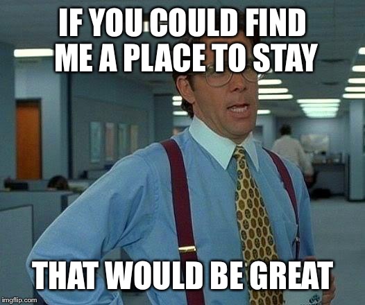That Would Be Great | IF YOU COULD FIND ME A PLACE TO STAY; THAT WOULD BE GREAT | image tagged in memes,that would be great | made w/ Imgflip meme maker