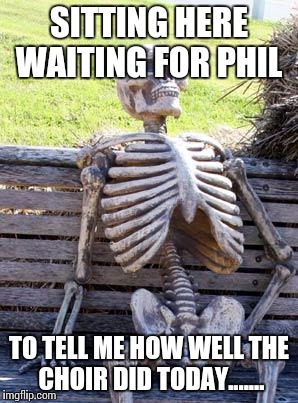 Waiting Skeleton Meme | SITTING HERE WAITING FOR PHIL; TO TELL ME HOW WELL THE CHOIR DID TODAY....... | image tagged in memes,waiting skeleton | made w/ Imgflip meme maker