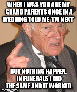 Back In My Day Meme |  WHEN I WAS YOU AGE MY GRAND PARENTS ONCE IN A WEDDING TOLD ME 'I'M NEXT'; BUT NOTHING HAPPEN. IN FUNERALS I DID THE SAME AND IT WORKED. | image tagged in memes,back in my day | made w/ Imgflip meme maker