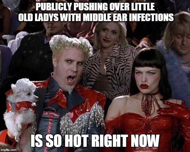 Mugatu So Hot Right Now Meme | PUBLICLY PUSHING OVER LITTLE OLD LADYS WITH MIDDLE EAR INFECTIONS IS SO HOT RIGHT NOW | image tagged in memes,mugatu so hot right now | made w/ Imgflip meme maker