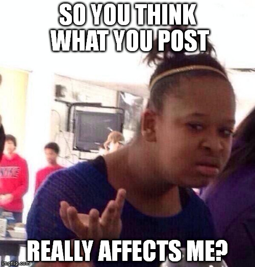 Black Girl Wat Meme |  SO YOU THINK WHAT YOU POST; REALLY AFFECTS ME? | image tagged in memes,black girl wat | made w/ Imgflip meme maker