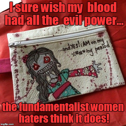 Blood, blood, blood! | I sure wish my  blood had all the  evil power... the fundamentalist women haters think it does! | image tagged in blood,female,religion,fear me,power,period | made w/ Imgflip meme maker