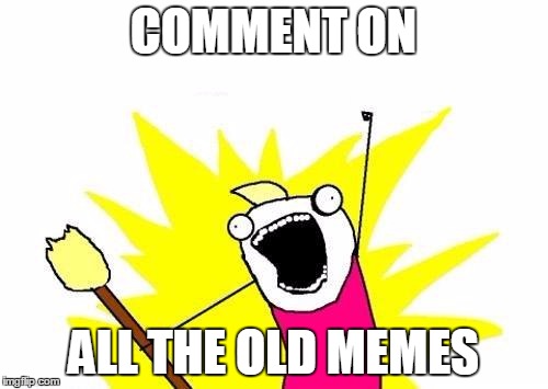 X All The Y Meme | COMMENT ON ALL THE OLD MEMES | image tagged in memes,x all the y | made w/ Imgflip meme maker