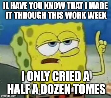 I'll Have You Know Spongebob | IL HAVE YOU KNOW THAT I MADE IT THROUGH THIS WORK WEEK; I ONLY CRIED A HALF A DOZEN TOMES | image tagged in memes,ill have you know spongebob | made w/ Imgflip meme maker