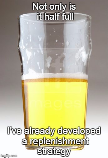 Optimist, pessimist, realist? | Not only is it half full; I've already developed a replenishment strategy | image tagged in beer glass | made w/ Imgflip meme maker