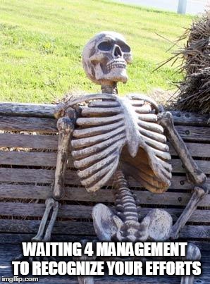 Waiting Skeleton | WAITING 4 MANAGEMENT TO RECOGNIZE YOUR EFFORTS | image tagged in memes,waiting skeleton | made w/ Imgflip meme maker