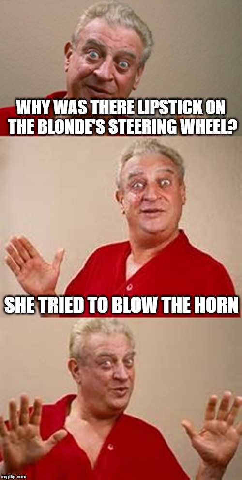 bad pun Dangerfield  | WHY WAS THERE LIPSTICK ON THE BLONDE'S STEERING WHEEL? SHE TRIED TO BLOW THE HORN | image tagged in bad pun dangerfield | made w/ Imgflip meme maker