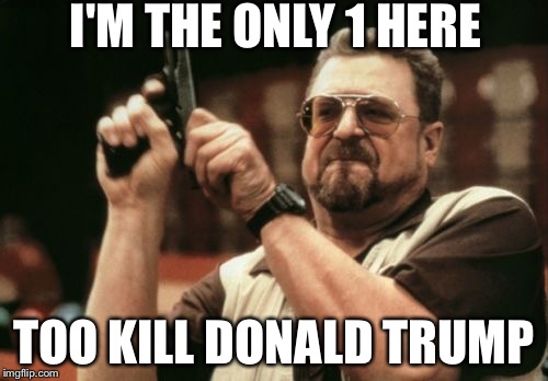 Am I The Only One Around Here Meme | I'M THE ONLY 1 HERE; TOO KILL DONALD TRUMP | image tagged in memes,am i the only one around here | made w/ Imgflip meme maker