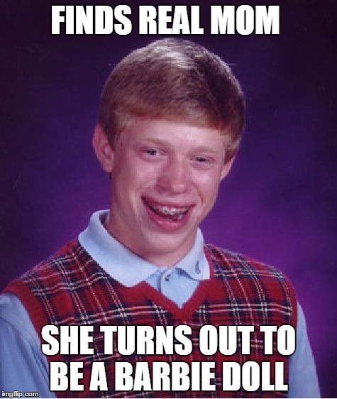 Bad Luck Brian | FINDS REAL MOM; SHE TURNS OUT TO BE A BARBIE DOLL | image tagged in memes,bad luck brian | made w/ Imgflip meme maker