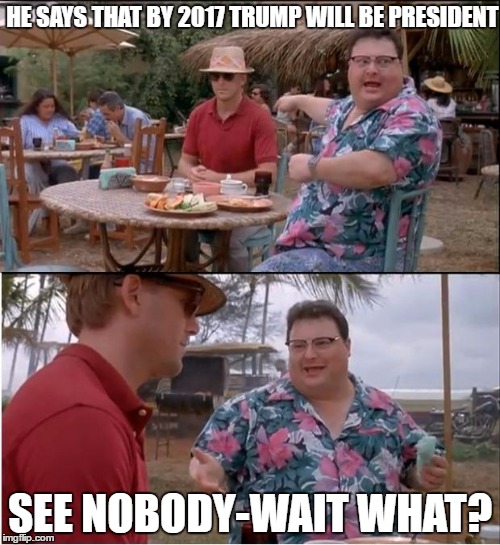 See Nobody Cares | HE SAYS THAT BY 2017 TRUMP WILL BE PRESIDENT; SEE NOBODY-WAIT WHAT? | image tagged in memes,see nobody cares | made w/ Imgflip meme maker