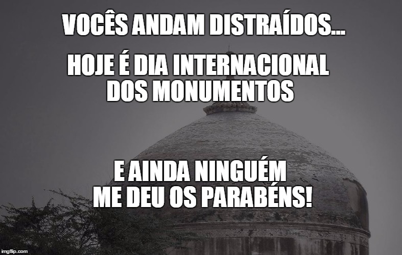 VOCÊS ANDAM DISTRAÍDOS... HOJE É DIA INTERNACIONAL DOS MONUMENTOS; E AINDA NINGUÉM ME DEU OS PARABÉNS! | made w/ Imgflip meme maker