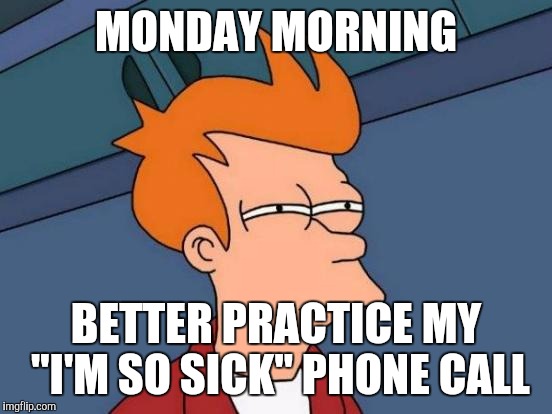 Futurama Fry | MONDAY MORNING; BETTER PRACTICE MY "I'M SO SICK" PHONE CALL | image tagged in memes,futurama fry | made w/ Imgflip meme maker