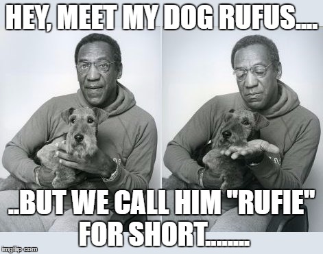 Bill Cosby's Dog | HEY, MEET MY DOG RUFUS.... ..BUT WE CALL HIM "RUFIE" FOR SHORT........ | image tagged in bill cosby,rufus,rufie | made w/ Imgflip meme maker