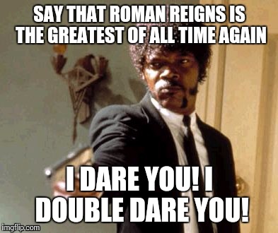 Say that Roman Reigns is the greatest of all time | SAY THAT ROMAN REIGNS IS THE GREATEST OF ALL TIME AGAIN; I DARE YOU! I DOUBLE DARE YOU! | image tagged in memes,say that again i dare you,roman reigns,greatest of all time,wwe,wrestling | made w/ Imgflip meme maker