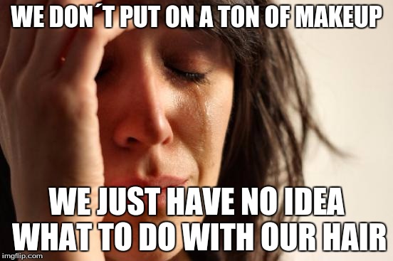 First World Problems Meme | WE DON´T PUT ON A TON OF MAKEUP WE JUST HAVE NO IDEA WHAT TO DO WITH OUR HAIR | image tagged in memes,first world problems | made w/ Imgflip meme maker