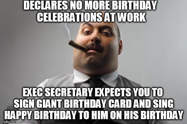 Scumbag Boss Meme | DECLARES NO MORE BIRTHDAY CELEBRATIONS AT WORK; EXEC SECRETARY EXPECTS YOU TO SIGN GIANT BIRTHDAY CARD AND SING HAPPY BIRTHDAY TO HIM ON HIS BIRTHDAY | image tagged in memes,scumbag boss | made w/ Imgflip meme maker