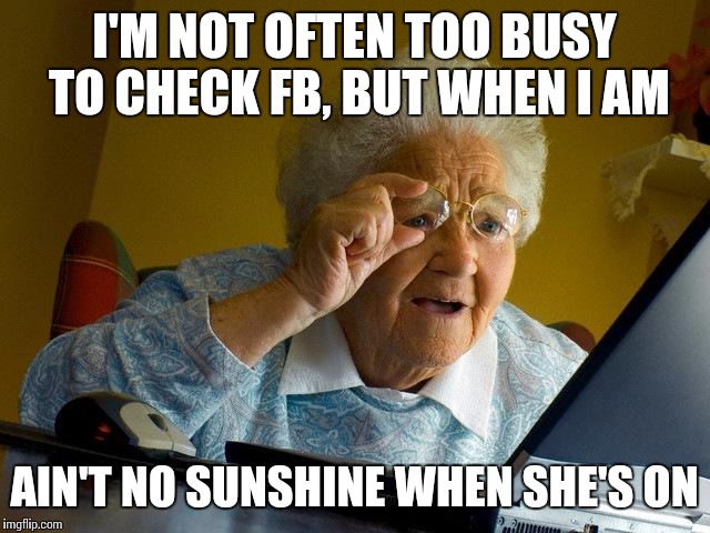 Grandma Finds The Internet | I'M NOT OFTEN TOO BUSY TO CHECK FB, BUT WHEN I AM; AIN'T NO SUNSHINE WHEN SHE'S ON | image tagged in memes,grandma finds the internet | made w/ Imgflip meme maker