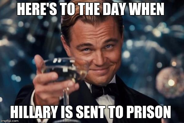 Hillary for prison  | HERE'S TO THE DAY WHEN; HILLARY IS SENT TO PRISON | image tagged in memes,leonardo dicaprio cheers | made w/ Imgflip meme maker