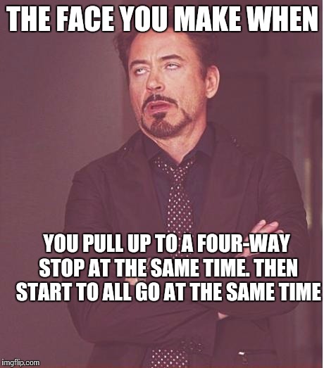 Face You Make Robert Downey Jr | THE FACE YOU MAKE WHEN; YOU PULL UP TO A FOUR-WAY STOP AT THE SAME TIME. THEN START TO ALL GO AT THE SAME TIME | image tagged in memes,face you make robert downey jr | made w/ Imgflip meme maker