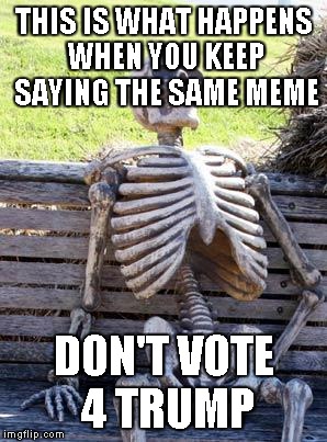 Don't vote 4 trump m8 | THIS IS WHAT HAPPENS WHEN YOU KEEP SAYING THE SAME MEME; DON'T VOTE 4 TRUMP | image tagged in memes,waiting skeleton,trump,funny,vote,first world problems | made w/ Imgflip meme maker