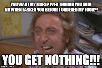 Angry Willy Wonka | YOU WANT MY FRIES? EVEN THOUGH YOU SAID NO WHEN I ASKED YOU BEFORE I ORDERED MY FOOD?! YOU GET NOTHING!!! | image tagged in angry willy wonka | made w/ Imgflip meme maker