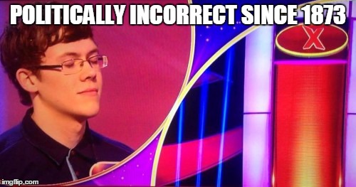 pointless incorrect answer | POLITICALLY INCORRECT SINCE 1873 | image tagged in pointless incorrect answer | made w/ Imgflip meme maker