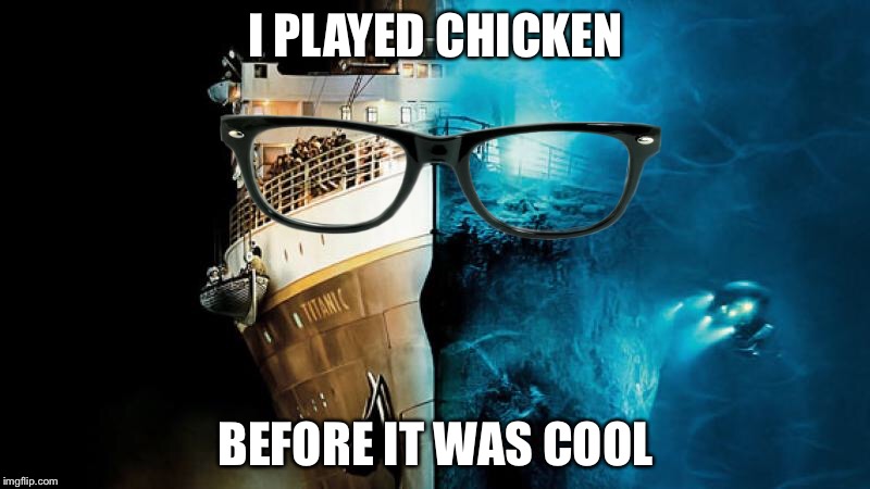 Hipster Titanic | I PLAYED CHICKEN; BEFORE IT WAS COOL | image tagged in titanic,hipster,chicken,before it was cool | made w/ Imgflip meme maker