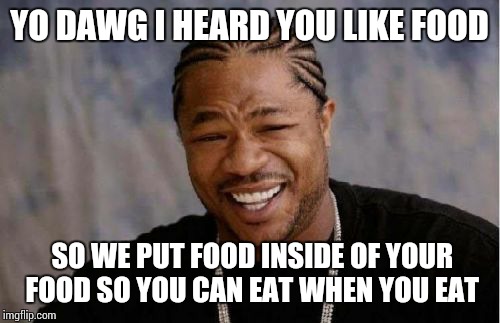Yo Dawg Heard You Meme | YO DAWG I HEARD YOU LIKE FOOD; SO WE PUT FOOD INSIDE OF YOUR FOOD SO YOU CAN EAT WHEN YOU EAT | image tagged in memes,yo dawg heard you | made w/ Imgflip meme maker