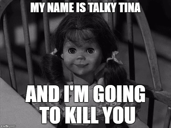 Twilight Zone Talky Tina | MY NAME IS TALKY TINA; AND I'M GOING TO KILL YOU | image tagged in twilight zone talky tina,living doll,talky tina | made w/ Imgflip meme maker