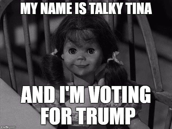 Twilight Zone Talky Tina | MY NAME IS TALKY TINA; AND I'M VOTING FOR TRUMP | image tagged in twilight zone talky tina | made w/ Imgflip meme maker