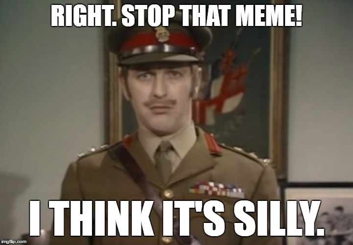 Monty Python Colonel | RIGHT. STOP THAT MEME! I THINK IT'S SILLY. | image tagged in monty python colonel | made w/ Imgflip meme maker