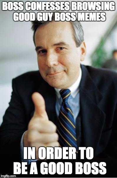 Good Guy Boss | BOSS CONFESSES BROWSING GOOD GUY BOSS MEMES; IN ORDER TO BE A GOOD BOSS | image tagged in good guy boss | made w/ Imgflip meme maker
