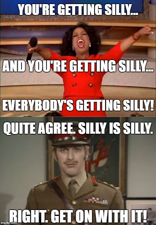 Oprah vs. The Colonel | YOU'RE GETTING SILLY... AND YOU'RE GETTING SILLY... EVERYBODY'S GETTING SILLY! QUITE AGREE. SILLY IS SILLY. RIGHT. GET ON WITH IT! | image tagged in you get an oprah,monty python colonel | made w/ Imgflip meme maker