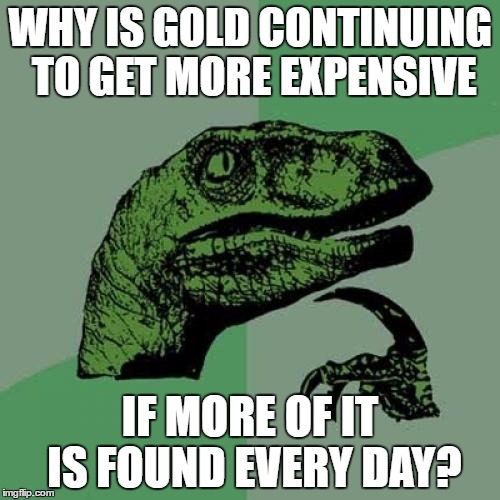 Been thinking about gold values | WHY IS GOLD CONTINUING TO GET MORE EXPENSIVE; IF MORE OF IT IS FOUND EVERY DAY? | image tagged in memes,philosoraptor | made w/ Imgflip meme maker