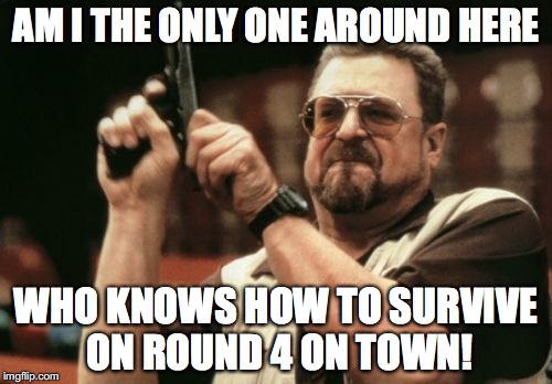 Am I The Only One Around Here Meme | AM I THE ONLY ONE AROUND HERE; WHO KNOWS HOW TO SURVIVE ON ROUND 4 ON TOWN! | image tagged in memes,am i the only one around here | made w/ Imgflip meme maker