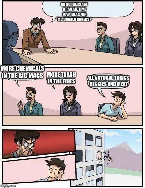 Boardroom Meeting Suggestion Meme | OK BURGERS ARE AT AN ALL TIME LOW IDEAS FOR MC'DONALD BUGERS? MORE CHEMICALS IN THE BIG MACS; MORE TRASH IN THE FRIES; ALL NATURAL THINGS VEGGIES AND MEAT | image tagged in memes,boardroom meeting suggestion | made w/ Imgflip meme maker