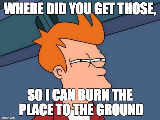 Futurama Fry Meme | WHERE DID YOU GET THOSE, SO I CAN BURN THE PLACE TO THE GROUND | image tagged in memes,futurama fry | made w/ Imgflip meme maker