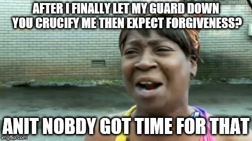 Ain't Nobody Got Time For That Meme | AFTER I FINALLY LET MY GUARD DOWN YOU CRUCIFY ME THEN EXPECT FORGIVENESS? ANIT NOBDY GOT TIME FOR THAT | image tagged in memes,aint nobody got time for that | made w/ Imgflip meme maker