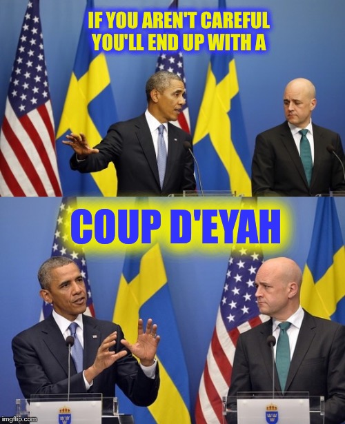 Primed up and ready to offend you people Obama | IF YOU AREN'T CAREFUL YOU'LL END UP WITH A; COUP D'EYAH | image tagged in memes,funny memes,lol,obama,sweden | made w/ Imgflip meme maker