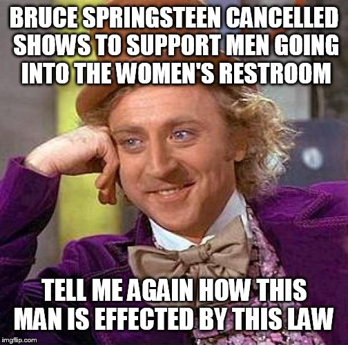 Creepy Condescending Wonka | BRUCE SPRINGSTEEN CANCELLED SHOWS TO SUPPORT MEN GOING INTO THE WOMEN'S RESTROOM; TELL ME AGAIN HOW THIS MAN IS EFFECTED BY THIS LAW | image tagged in memes,creepy condescending wonka | made w/ Imgflip meme maker