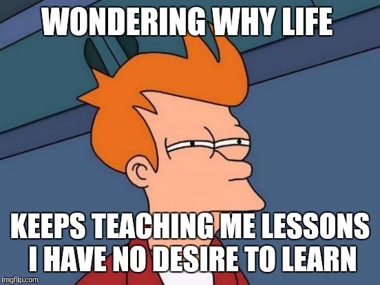 Futurama Fry | WONDERING WHY LIFE; KEEPS TEACHING ME LESSONS I HAVE NO DESIRE TO LEARN | image tagged in memes,futurama fry | made w/ Imgflip meme maker