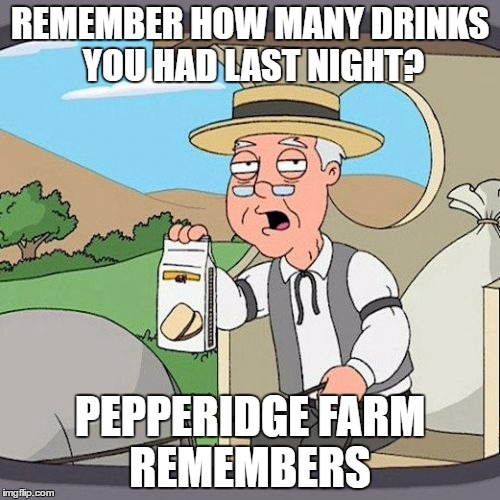 Pepperidge Farm Remembers | REMEMBER HOW MANY DRINKS YOU HAD LAST NIGHT? PEPPERIDGE FARM REMEMBERS | image tagged in memes,pepperidge farm remembers | made w/ Imgflip meme maker