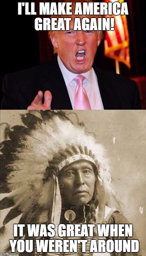 Donald Trump and Native American | I'LL MAKE AMERICA GREAT AGAIN! IT WAS GREAT WHEN YOU WEREN'T AROUND | image tagged in donald trump and native american | made w/ Imgflip meme maker