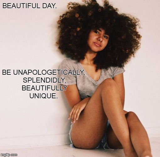 Beautiful Day.  | BEAUTIFUL DAY. BE UNAPOLOGETICALLY, SPLENDIDLY, BEAUTIFULLY UNIQUE. | image tagged in love,self,girl,woman,life,peace | made w/ Imgflip meme maker