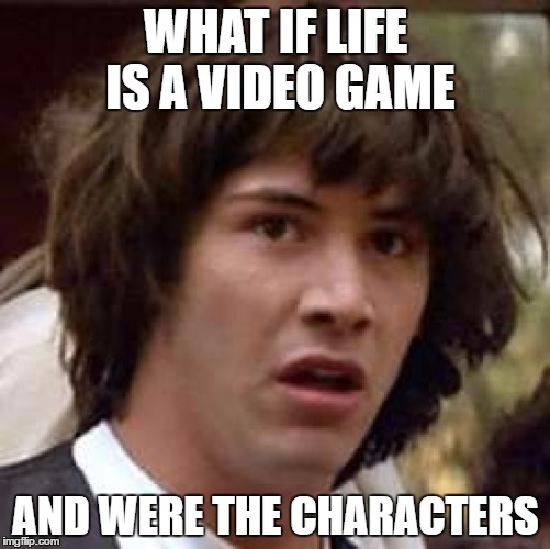 life is a video game | WHAT IF LIFE IS A VIDEO GAME; AND WERE THE CHARACTERS | image tagged in memes,conspiracy keanu | made w/ Imgflip meme maker