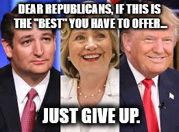DEAR REPUBLICANS, IF THIS IS THE "BEST" YOU HAVE TO OFFER... JUST GIVE UP. | image tagged in cruz hillary and trump | made w/ Imgflip meme maker