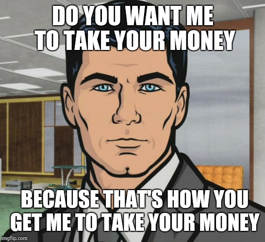 Archer | DO YOU WANT ME TO TAKE YOUR MONEY; BECAUSE THAT'S HOW YOU GET ME TO TAKE YOUR MONEY | image tagged in memes,archer | made w/ Imgflip meme maker