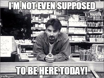 Clerks | I'M NOT EVEN SUPPOSED; TO BE HERE TODAY! | image tagged in clerks,dante | made w/ Imgflip meme maker